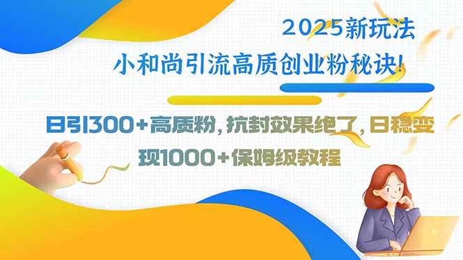 （15663期）2025新玩法小和尚引流高质创业粉秘诀！日引300+高质粉，抗封效果绝了，…-立业有术
