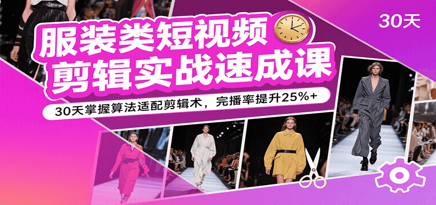 服装类短视频剪辑实战速成课，30天掌握算法适配剪辑术，完播率提升25%+-立业有术