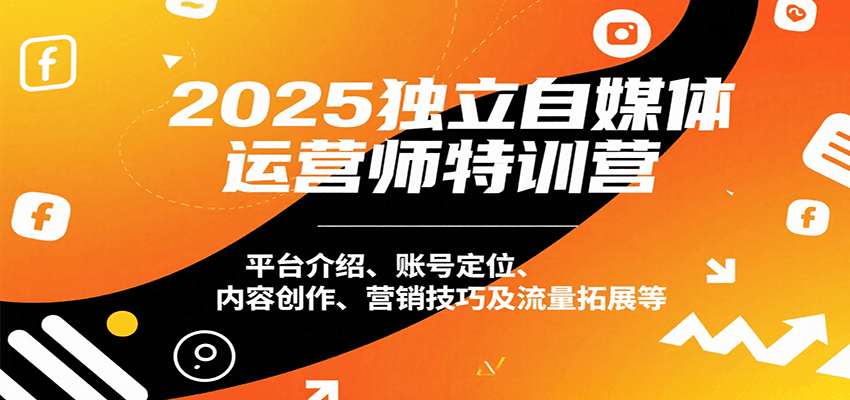 2025独立自媒体运营师特训营：平台介绍、账号定位、内容创作、营销技巧及流量拓展等-立业有术