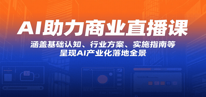 AI助力商业直播课：涵盖基础认知、行业方案、实施指南等，呈现AI产业化落地全景-立业有术