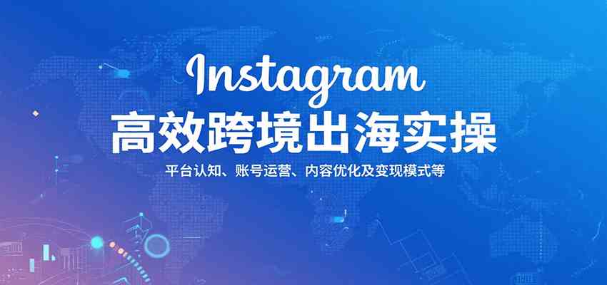 Instagram高效跨境出海实操：平台认知、账号运营、内容优化及变现模式等-立业有术