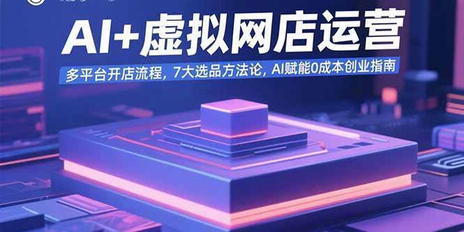 （15692期）AI+虚拟网店运营：多平台开店流程，7大选品方法论，AI赋能0成本创业指南-立业有术