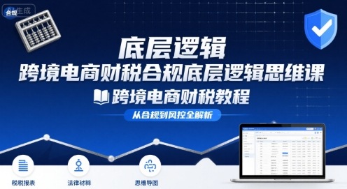 跨境电商财稅合规底层逻辑思维课-跨境电商财税教程-立业有术