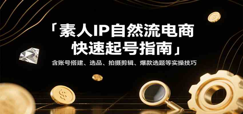素人IP自然流电商快速起号指南，含账号搭建、选品、拍摄剪辑、爆款选题等实操技巧-立业有术