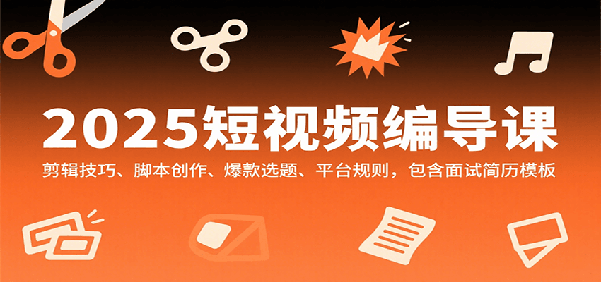 2025短视频编导课，剪辑技巧、脚本创作、爆款选题、平台规则，包含面试简历模板-立业有术