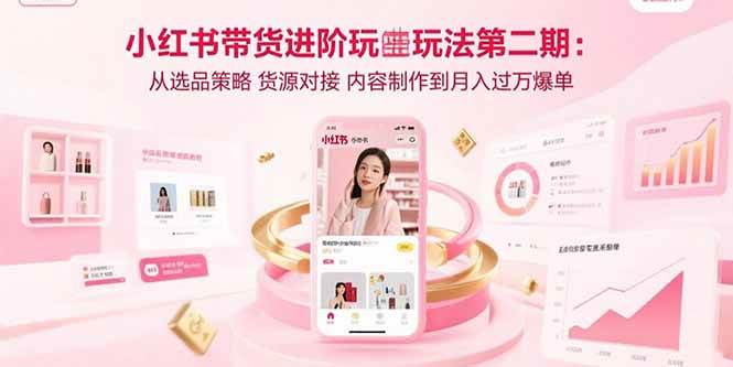（15719期）小红书带货进阶玩法第二期：从选品策略 货源对接 内容制作到月入过万爆单-立业有术