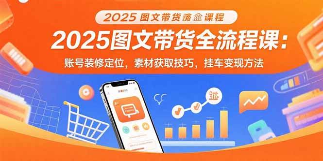 （15716期）2025图文带货全流程课：账号装修定位，素材获取技巧，挂车变现方法-立业有术