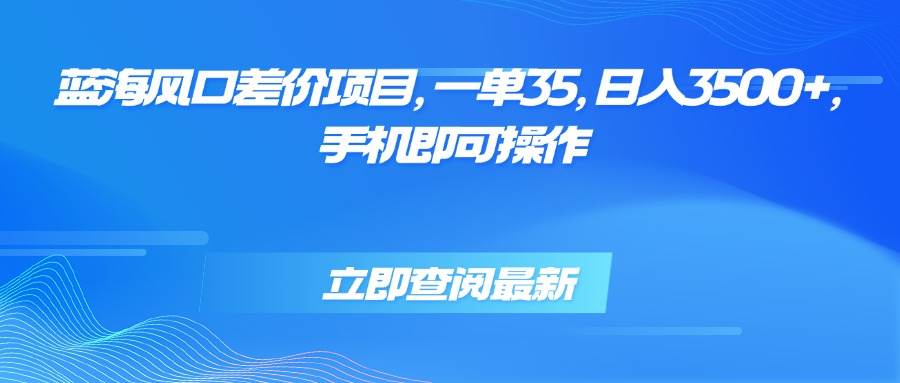 （15714期）蓝海风口差价项目，一单35，日入3500+，手机即可操作-立业有术