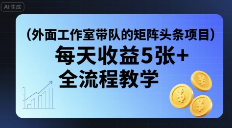 外面工作室带队的矩阵头条挂G项目，每天收益5张+，全流程教学【附全套工具】-立业有术