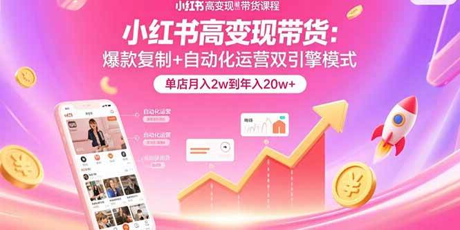 （15720期）小红书高变现带货：爆款复制+自动化运营双引擎模式  单店月入2w到年入20w+-立业有术
