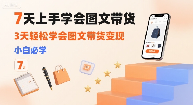 7天上手学会图文带货，3天轻松学会图文带货变现，小白必学-立业有术