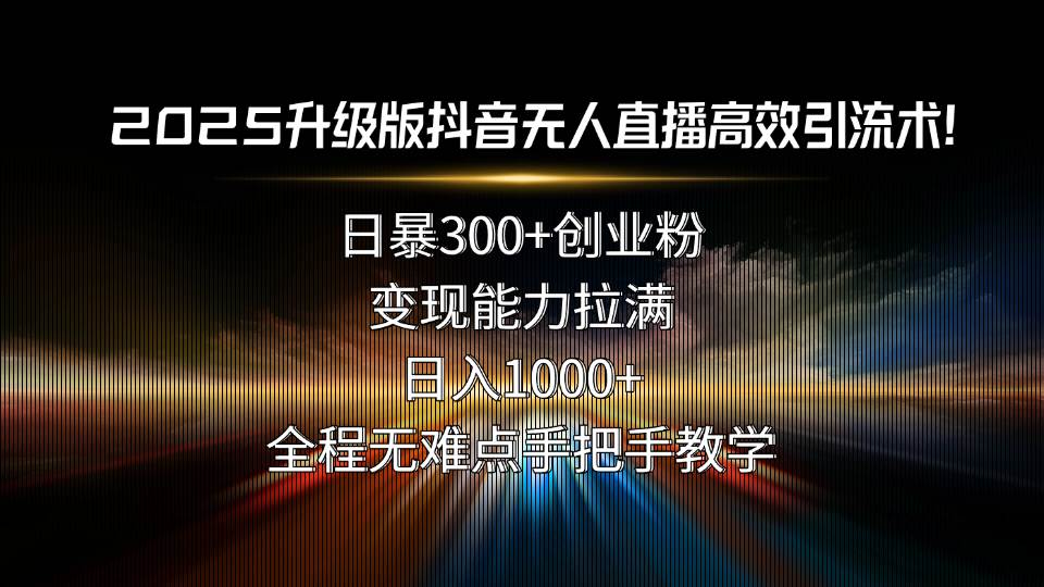 （15735期）2025升级版抖音无人直播高效引流术！日暴300+创业粉，变现能力拉满，日…-立业有术