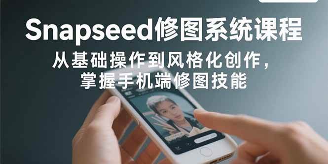 （15732期）Snapseed修图系统课程：从基础操作到风格化创作，掌握手机端修图技能-立业有术