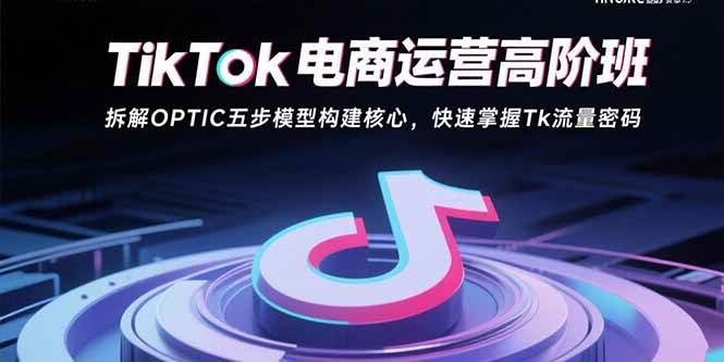 （15752期）TikTok电商运营高阶班：拆解OPTIC五步模型构建核心，快速掌握Tk流量密码-立业有术