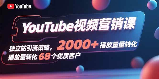 （15740期）YouTube视频营销课，独立站引流策略，2000+播放量转化68个优质客户-立业有术
