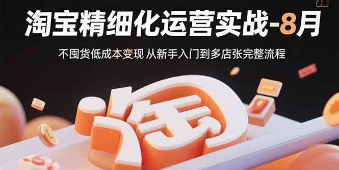 （15739期）淘宝精细化运营实战-8月：不囤货低成本变现 从新手入门到多店扩张完整流程-立业有术