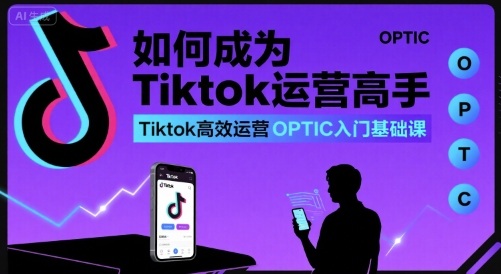 如何成为Tiktok运营高手，Tiktok高效运营OPTIC入门基础课-立业有术