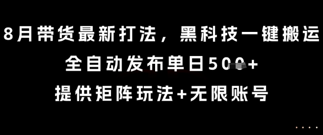 8月带货最新打法，黑科技一键搬运，全自动发布单日5张+，提供矩阵玩法+无限账号【揭秘】-立业有术