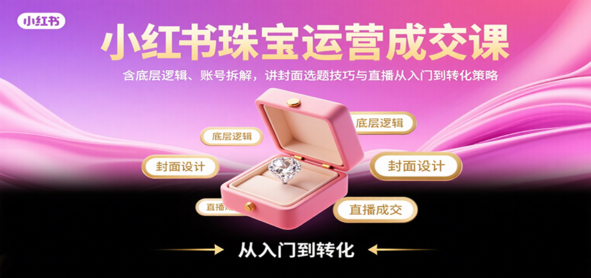 小红书珠宝运营成交课：含底层逻辑、账号拆解，讲封面选题技巧与直播从入门到转化策略-立业有术
