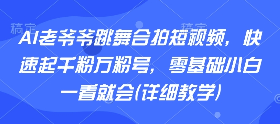 AI老爷爷跳舞合拍短视频，快速起千粉万粉号，零基础小白一看就会(详细教学)-立业有术