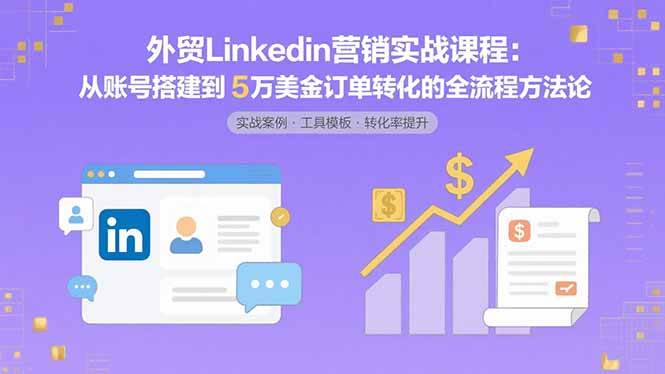 （15766期）外贸LinkedIn营销实战课程：从账号搭建到5万美金订单转化的全流程方法论-立业有术