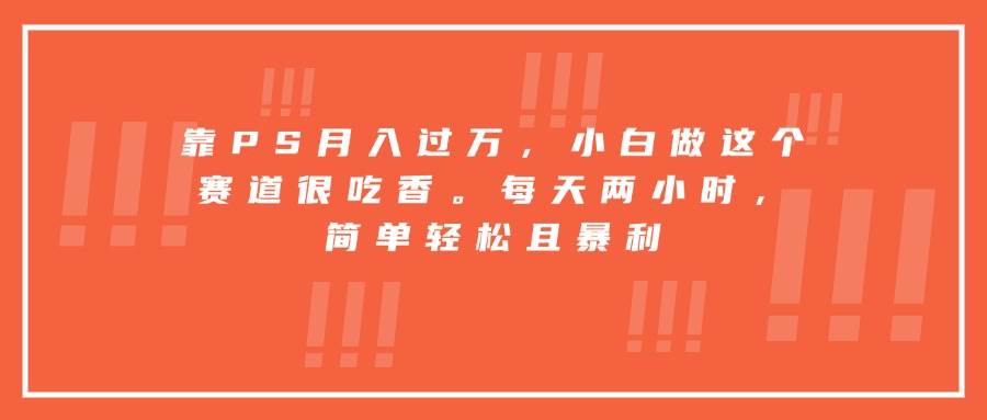（15764期）靠PS月入过万，小白做这个赛道很吃香。每天两小时，简单轻松且暴利-立业有术