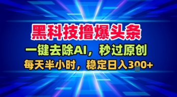 黑科技撸爆头条，一键去除AI，秒过原创，每天半小时，稳定日入3张+【揭秘】-立业有术