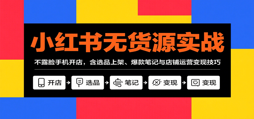 小红书无货源实战，不露脸手机开店，含选品上架、爆款笔记与店铺运营变现技巧-立业有术
