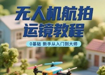 无人机航拍运镜教程，0基础新手从入门到大师-立业有术