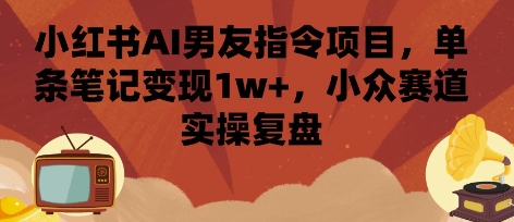 小红书AI男友指令项目，单条笔记变现1w+，小众赛道实操复盘-立业有术