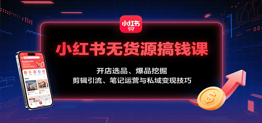 小红书无货源搞钱课：开店选品、爆品挖掘，剪辑引流、笔记运营与私域变现技巧-立业有术