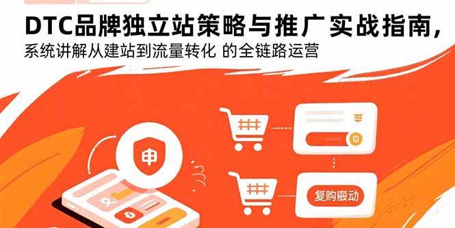 （15818期）DTC品牌独立站策略与推广实战指南，系统讲解从建站到流量转化的全链路运营-立业有术