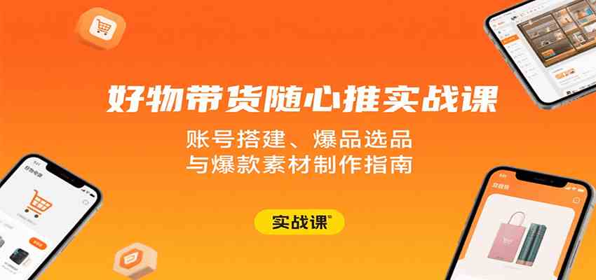 好物带货随心推实战课：账号搭建、爆品选品与爆款素材制作指南-立业有术