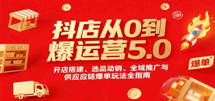 抖店从0到爆运营5.0，开店搭建、选品动销、全域推广与供应链爆单玩法全指南-立业有术