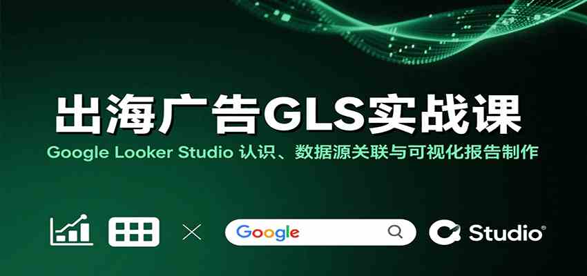 出海广告GLS实战课：Google Looker Studio 认识、数据源关联与可视化报告制作-立业有术