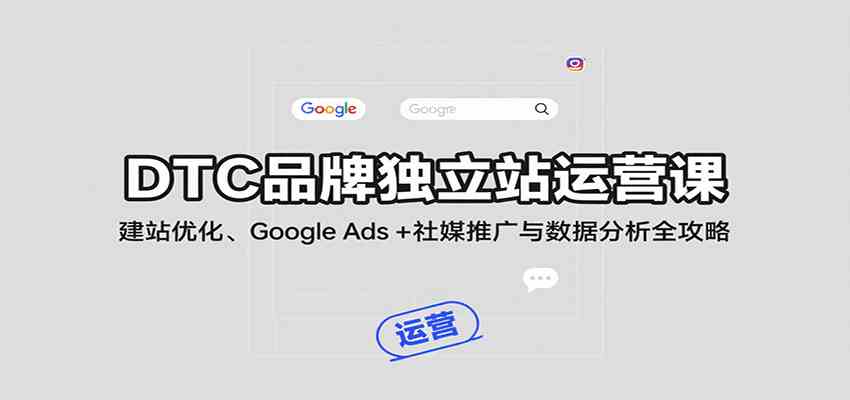 DTC品牌独立站运营课：建站优化、Google Ads + 社媒推广与数据分析全攻略-立业有术