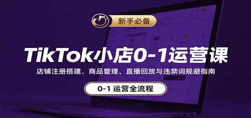 TikTok小店0-1运营课：店铺注册搭建、商品管理、直播回放与违禁词规避指南-立业有术