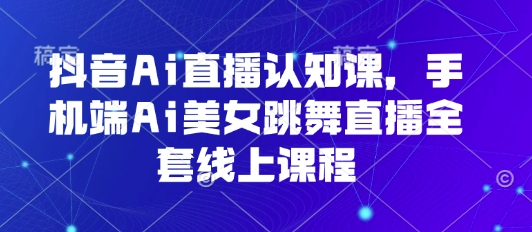 抖音Ai直播认知课，手机端Ai美女跳舞直播全套线上课程-立业有术