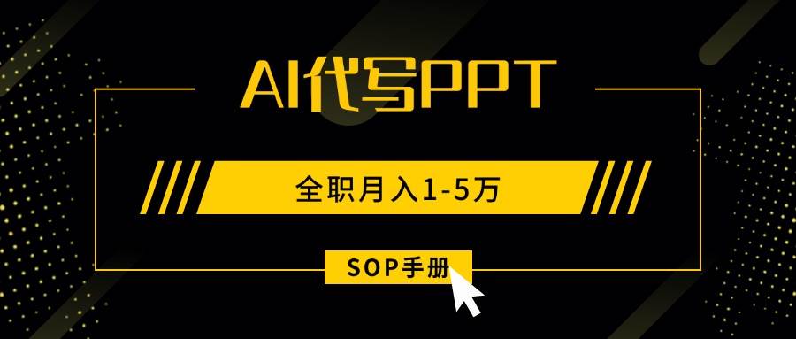 （15842期）AI代写之高效制作PPT，永不失业副业兼职，全职月入1-5万【SOP手册】-立业有术