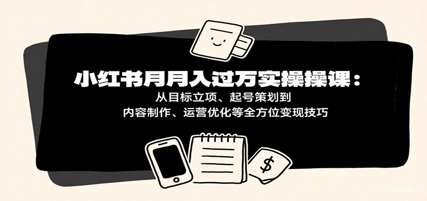 小红书月入十万实操课：从目标立项、起号策划到内容制作、运营优化等全方位变现技巧-立业有术