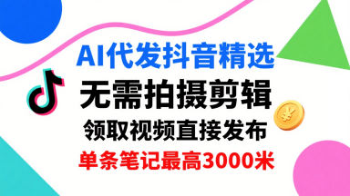 AI代发抖音精选，领取视频直接发布，单号每天领取3条，单条笔记最高3k，无需拍摄剪辑，懒人福利-立业有术