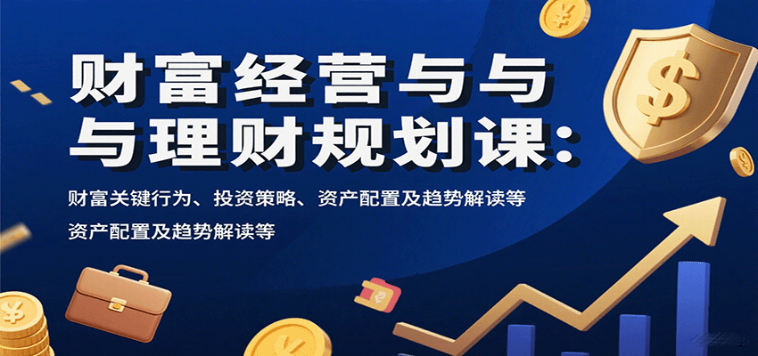 财富经营与理财规划课：财富关键行为、投资策略、资产配置及趋势解读等-立业有术