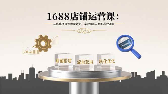 （15898期）1688店铺运营课：从店铺搭建到流量转化，实现B端电商的高效运营-立业有术