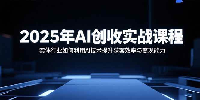 （15889期）2025年AI创收实战课程：实体行业如何利用AI技术提升获客效率与变现能力-立业有术