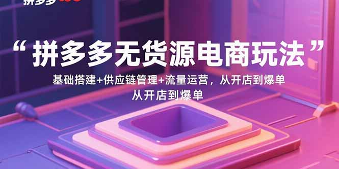 （15886期）拼多多无货源电商玩法：基础搭建+供应链管理+流量运营，从开店到爆单-立业有术