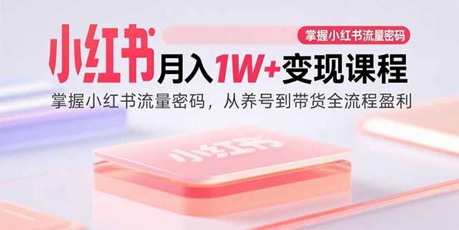（15885期）小红书月入1W+变现课程：掌握小红书流量密码，从养号到带货全流程盈利-立业有术