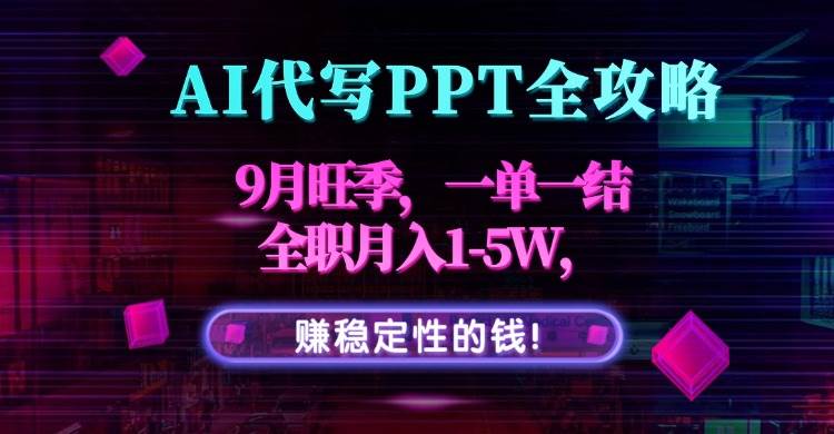 （15915期）AI代写PPT全攻略，9月旺季，一单一结，全职月入1-5W，赚稳定性的钱！-立业有术