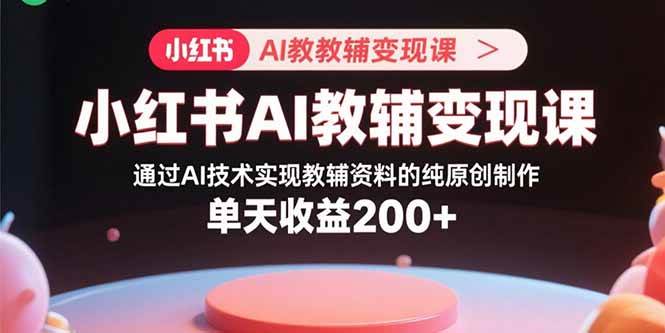 （15907期）小红书AI教辅变现课，通过AI技术实现教辅资料的纯原创制作  单天收益200+-立业有术