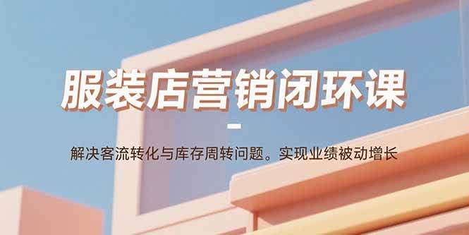 （15906期）服装店营销闭环课：解决客流转化与库存周转问题。实现业绩被动增长-立业有术