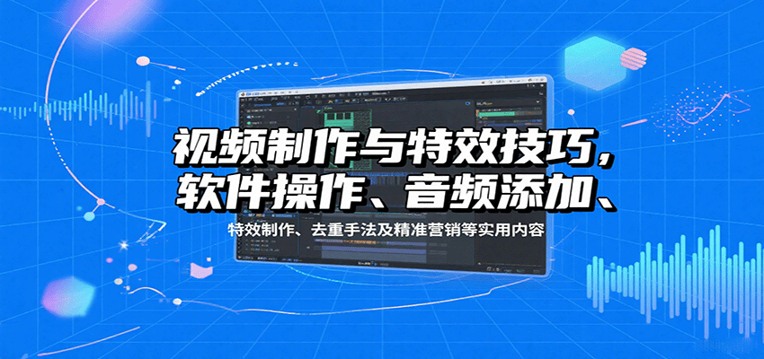 视频制作与特效技巧，软件操作、音频添加、特效制作、去重手法及精准营销等实用内容-立业有术